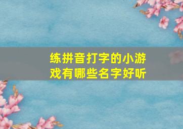 练拼音打字的小游戏有哪些名字好听