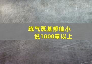 练气筑基修仙小说1000章以上