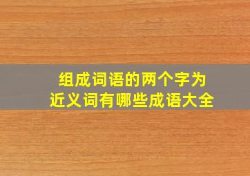 组成词语的两个字为近义词有哪些成语大全