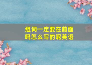 组词一定要在前面吗怎么写的呢英语