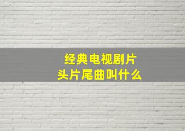 经典电视剧片头片尾曲叫什么