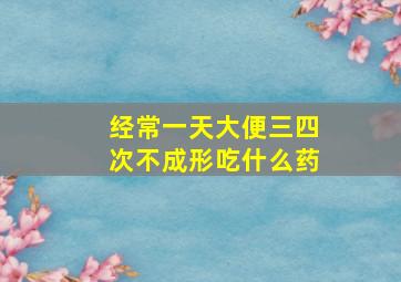 经常一天大便三四次不成形吃什么药