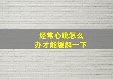 经常心跳怎么办才能缓解一下