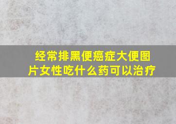 经常排黑便癌症大便图片女性吃什么药可以治疗