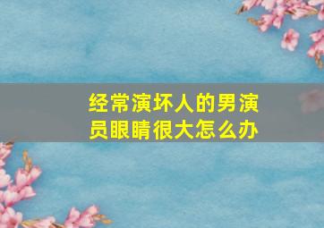 经常演坏人的男演员眼睛很大怎么办