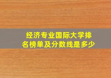 经济专业国际大学排名榜单及分数线是多少