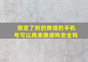 绑定了别的微信的手机号可以用来换绑吗安全吗