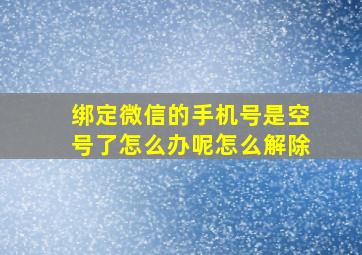 绑定微信的手机号是空号了怎么办呢怎么解除