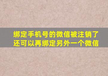 绑定手机号的微信被注销了还可以再绑定另外一个微信