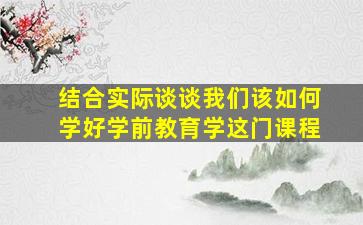 结合实际谈谈我们该如何学好学前教育学这门课程