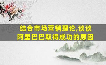 结合市场营销理论,谈谈阿里巴巴取得成功的原因