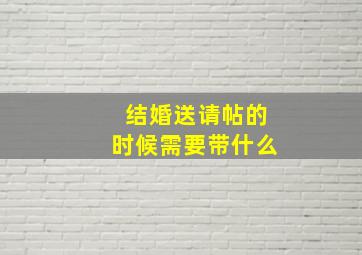 结婚送请帖的时候需要带什么