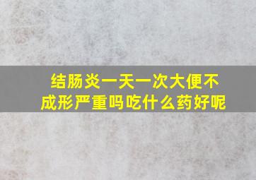 结肠炎一天一次大便不成形严重吗吃什么药好呢