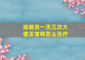 结肠炎一天三次大便正常吗怎么治疗