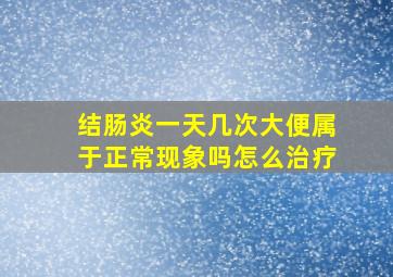 结肠炎一天几次大便属于正常现象吗怎么治疗