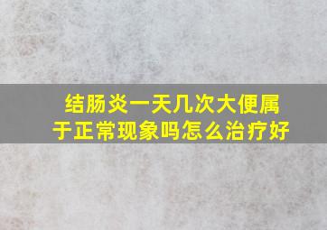 结肠炎一天几次大便属于正常现象吗怎么治疗好