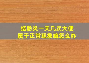 结肠炎一天几次大便属于正常现象嘛怎么办