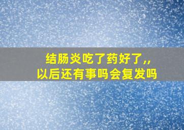 结肠炎吃了药好了,,以后还有事吗会复发吗