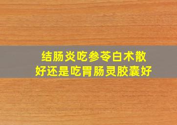 结肠炎吃参苓白术散好还是吃胃肠灵胶囊好