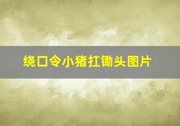 绕口令小猪扛锄头图片