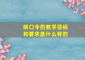 绕口令的教学目标和要求是什么样的