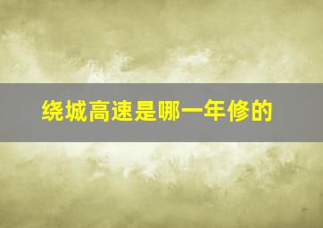 绕城高速是哪一年修的