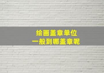 绘画盖章单位一般到哪盖章呢