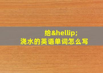 给…浇水的英语单词怎么写