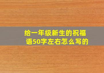 给一年级新生的祝福语50字左右怎么写的