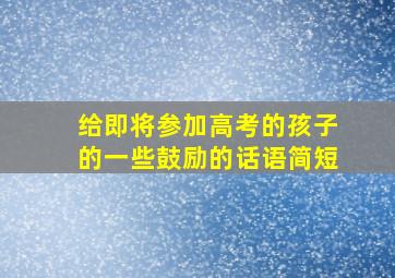 给即将参加高考的孩子的一些鼓励的话语简短