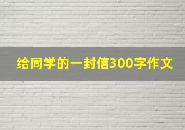 给同学的一封信300字作文