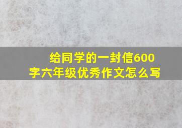 给同学的一封信600字六年级优秀作文怎么写