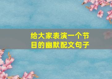 给大家表演一个节目的幽默配文句子