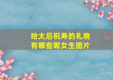 给太后祝寿的礼物有哪些呢女生图片