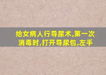 给女病人行导尿术,第一次消毒时,打开导尿包,左手