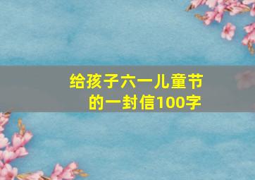 给孩子六一儿童节的一封信100字