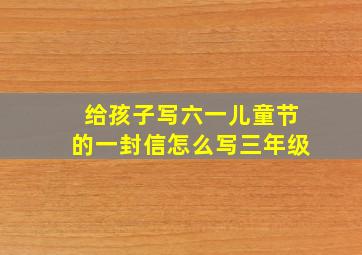 给孩子写六一儿童节的一封信怎么写三年级