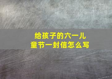 给孩子的六一儿童节一封信怎么写