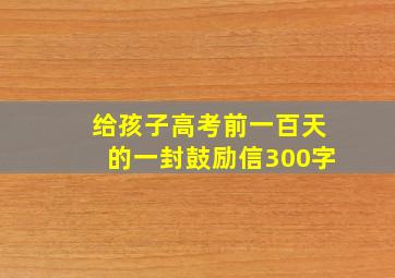 给孩子高考前一百天的一封鼓励信300字