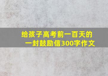 给孩子高考前一百天的一封鼓励信300字作文