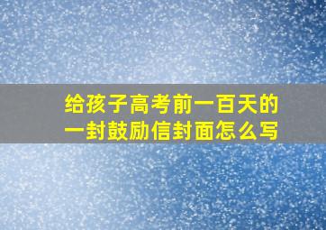 给孩子高考前一百天的一封鼓励信封面怎么写