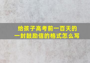 给孩子高考前一百天的一封鼓励信的格式怎么写