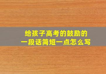 给孩子高考的鼓励的一段话简短一点怎么写