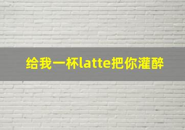 给我一杯latte把你灌醉