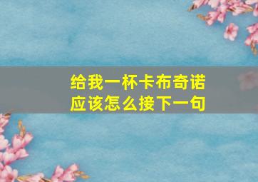 给我一杯卡布奇诺应该怎么接下一句