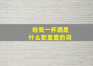 给我一杯酒是什么歌里面的词