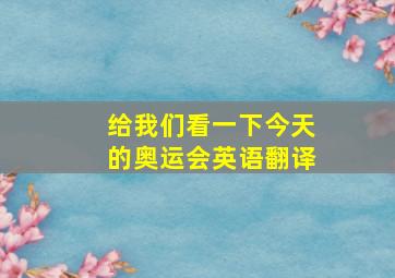 给我们看一下今天的奥运会英语翻译