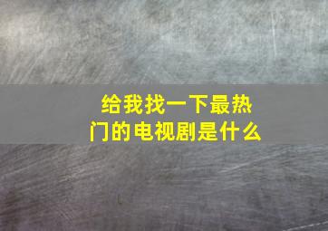 给我找一下最热门的电视剧是什么