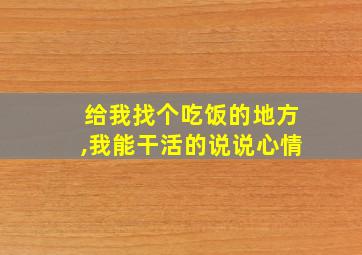 给我找个吃饭的地方,我能干活的说说心情