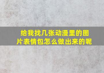 给我找几张动漫里的图片表情包怎么做出来的呢